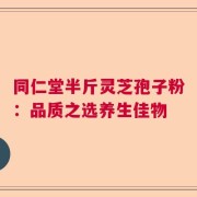 同仁堂半斤灵芝孢子粉：品质之选养生佳物