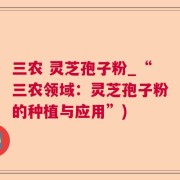 三农 灵芝孢子粉_“三农领域：灵芝孢子粉的种植与应用”)