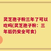 灵芝孢子粉三年了可以吃吗(灵芝孢子粉：三年后仍安全可食)