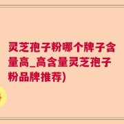 灵芝孢子粉哪个牌子含量高_高含量灵芝孢子粉品牌推荐)