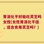 胃消化不好能吃灵芝吗女性(女性胃消化不佳，适合食用灵芝吗？)