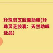 珍珠灵芝胶囊助眠(珍珠灵芝胶囊：天然助眠圣品)
