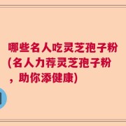 哪些名人吃灵芝孢子粉(名人力荐灵芝孢子粉，助你添健康)