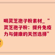 喝灵芝孢子粉素材_“灵芝孢子粉：提升免疫力与健康的天然选择”