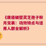 《康道破壁灵芝孢子粉月交襄：功效特点与适用人群全解析》