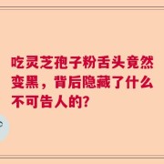 吃灵芝孢子粉舌头竟然变黑，背后隐藏了什么不可告人的？