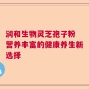 润和生物灵芝孢子粉 营养丰富的健康养生新选择