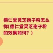 德仁堂灵芝孢子粉怎么样(德仁堂灵芝孢子粉的效果如何？)