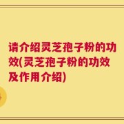 请介绍灵芝孢子粉的功效(灵芝孢子粉的功效及作用介绍)