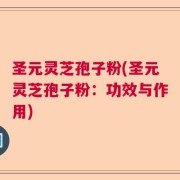 圣元灵芝孢子粉(圣元灵芝孢子粉：功效与作用)
