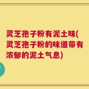 灵芝孢子粉有泥土味(灵芝孢子粉的味道带有浓郁的泥土气息)