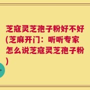 芝寇灵芝孢子粉好不好(芝麻开门：听听专家怎么说芝寇灵芝孢子粉)
