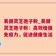 易健灵芝孢子粉_易健灵芝孢子粉：高效增强免疫力，促进健康生活