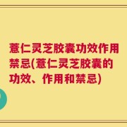 薏仁灵芝胶囊功效作用禁忌(薏仁灵芝胶囊的功效、作用和禁忌)