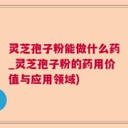 灵芝孢子粉能做什么药_灵芝孢子粉的药用价值与应用领域)