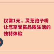 仅需1元，灵芝孢子粉让您享受高品质生活的独特体验