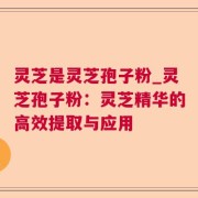 灵芝是灵芝孢子粉_灵芝孢子粉：灵芝精华的高效提取与应用