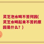 灵芝泡水喝不苦何因(灵芝水喝起来不苦的原因是什么？)