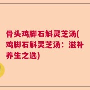 骨头鸡脚石斛灵芝汤(鸡脚石斛灵芝汤：滋补养生之选)