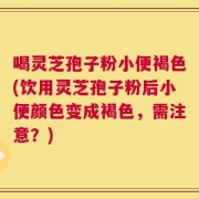 喝灵芝孢子粉小便褐色(饮用灵芝孢子粉后小便颜色变成褐色，需注意？)