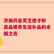 济南药业灵芝孢子粉 高品质养生滋补品的卓越之选