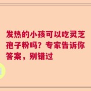 发热的小孩可以吃灵芝孢子粉吗？专家告诉你答案，别错过