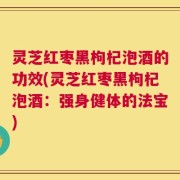 灵芝红枣黑枸杞泡酒的功效(灵芝红枣黑枸杞泡酒：强身健体的法宝)