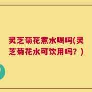 灵芝菊花煮水喝吗(灵芝菊花水可饮用吗？)