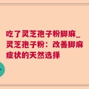 吃了灵芝孢子粉脚麻_灵芝孢子粉：改善脚麻症状的天然选择