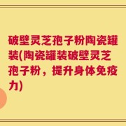破壁灵芝孢子粉陶瓷罐装(陶瓷罐装破壁灵芝孢子粉，提升身体免疫力)