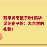 鹤华灵芝孢子粉(鹤华灵芝孢子粉：大自然的礼物)