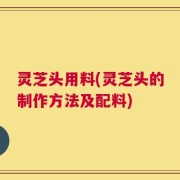 灵芝头用料(灵芝头的制作方法及配料)