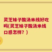 灵芝妹子酸汤米线好吃吗(灵芝妹子酸汤米线口感怎样？)