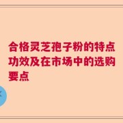 合格灵芝孢子粉的特点功效及在市场中的选购要点