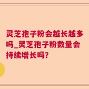 灵芝孢子粉会越长越多吗_灵芝孢子粉数量会持续增长吗？