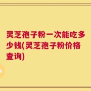 灵芝孢子粉一次能吃多少钱(灵芝孢子粉价格查询)