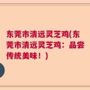 东莞市清远灵芝鸡(东莞市清远灵芝鸡：品尝传统美味！)