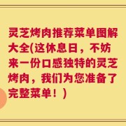 灵芝烤肉推荐菜单图解大全(这休息日，不妨来一份口感独特的灵芝烤肉，我们为您准备了完整菜单！)