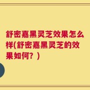 舒密嘉黑灵芝效果怎么样(舒密嘉黑灵芝的效果如何？)