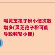 喝灵芝孢子粉小便次数增多(灵芝孢子粉可能导致频繁小便)