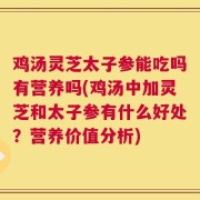 鸡汤灵芝太子参能吃吗有营养吗(鸡汤中加灵芝和太子参有什么好处？营养价值分析)