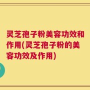 灵芝孢子粉美容功效和作用(灵芝孢子粉的美容功效及作用)