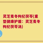 灵芝麦冬枸杞茯苓(重塑健康护盾：灵芝麦冬枸杞茯苓汤)