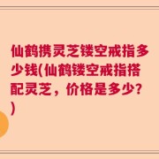仙鹤携灵芝镂空戒指多少钱(仙鹤镂空戒指搭配灵芝，价格是多少？)
