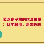 灵芝孢子粉的吃法用量：科学服用，高效吸收