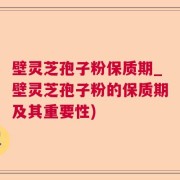 壁灵芝孢子粉保质期_壁灵芝孢子粉的保质期及其重要性)