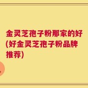 金灵芝孢子粉那家的好(好金灵芝孢子粉品牌推荐)