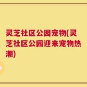 灵芝社区公园宠物(灵芝社区公园迎来宠物热潮)