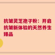 抗皱灵芝孢子粉：开启抗皱新体验的天然养生臻品