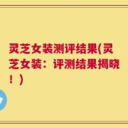 灵芝女装测评结果(灵芝女装：评测结果揭晓！)